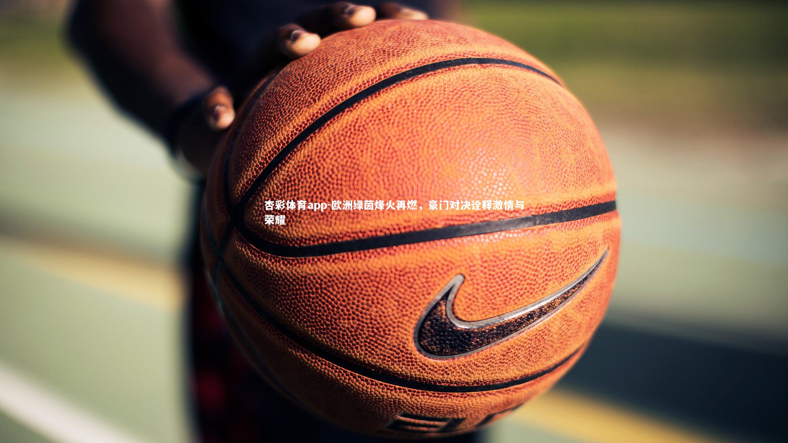 杏彩体育app-欧洲绿茵烽火再燃，豪门对决诠释激情与荣耀