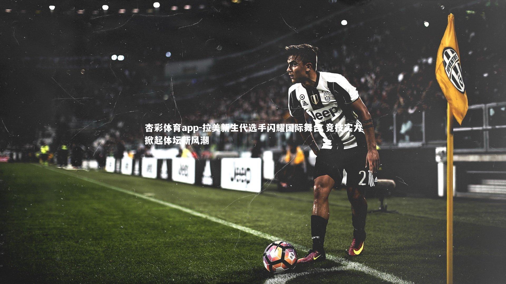 杏彩体育app-拉美新生代选手闪耀国际舞台 竞技实力掀起体坛新风潮